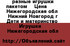 разные игрушки (пакетом) › Цена ­ 400 - Нижегородская обл., Нижний Новгород г. Дети и материнство » Игрушки   . Нижегородская обл.